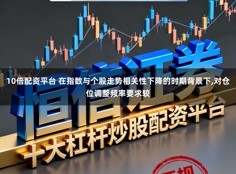 10倍配资平台 在指数与个股走势相关性下降的时期背景下，对仓位调整频率要求较