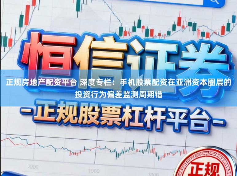正规房地产配资平台 深度专栏：手机股票配资在亚洲资本圈层的投资行为偏差监测周期错