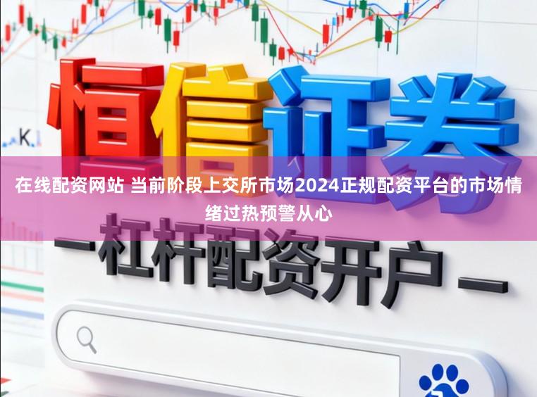 在线配资网站 当前阶段上交所市场2024正规配资平台的市场情绪过热预警从心