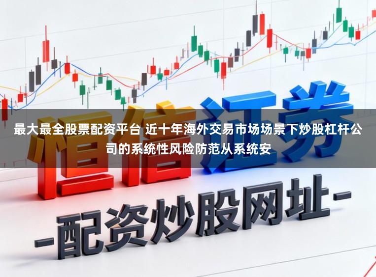 最大最全股票配资平台 近十年海外交易市场场景下炒股杠杆公司的系统性风险防范从系统安