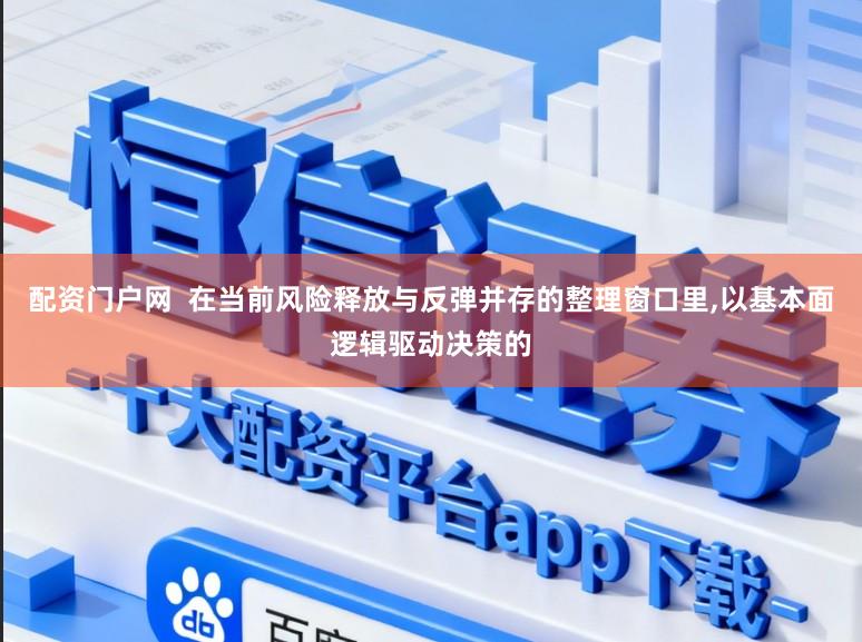 配资门户网  在当前风险释放与反弹并存的整理窗口里，以基本面逻辑驱动决策的