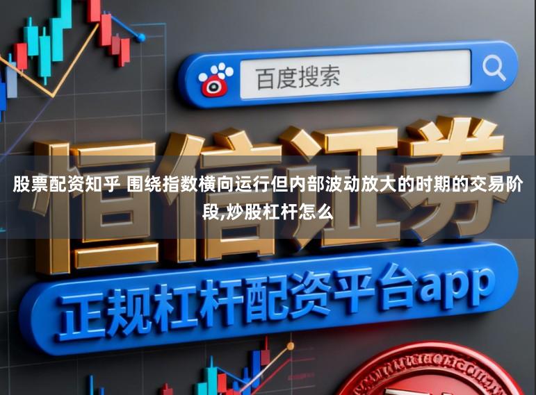 股票配资知乎 围绕指数横向运行但内部波动放大的时期的交易阶段，炒股杠杆怎么