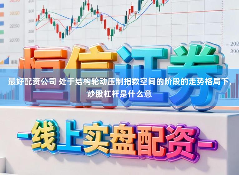 最好配资公司 处于结构轮动压制指数空间的阶段的走势格局下，炒股杠杆是什么意