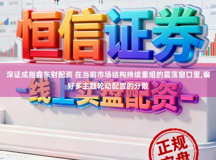 深证成指鑫东财配资 在当前市场结构持续重组的震荡窗口里，偏好多主题轮动配置的分散