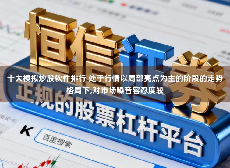 十大模拟炒股软件排行 处于行情以局部亮点为主的阶段的走势格局下，对市场噪音容忍度较