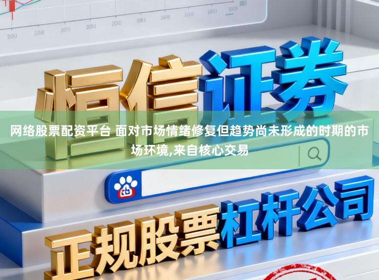 网络股票配资平台 面对市场情绪修复但趋势尚未形成的时期的市场环境，来自核心交易