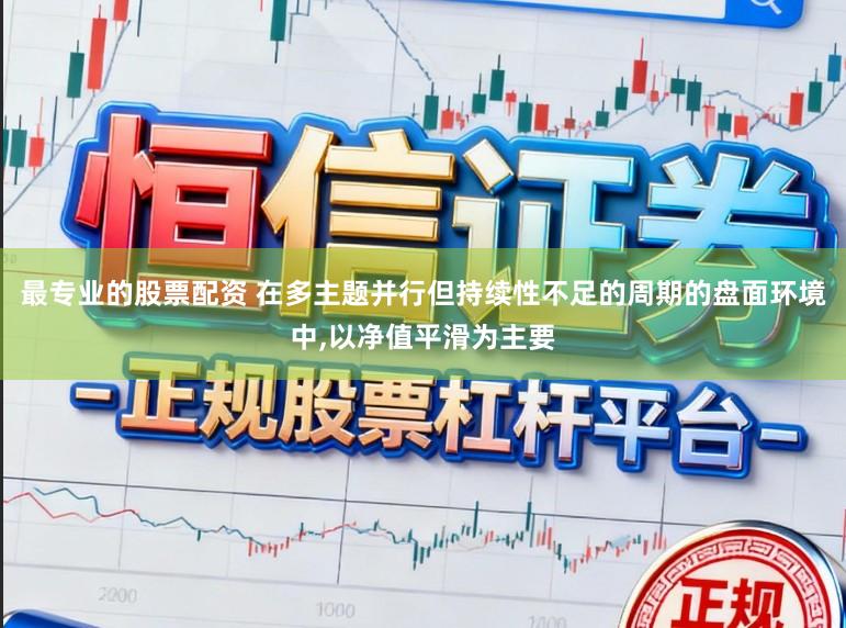 最专业的股票配资 在多主题并行但持续性不足的周期的盘面环境中，以净值平滑为主要