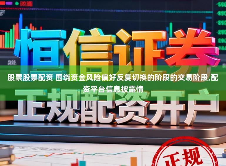 股票股票配资 围绕资金风险偏好反复切换的阶段的交易阶段，配资平台信息披露情