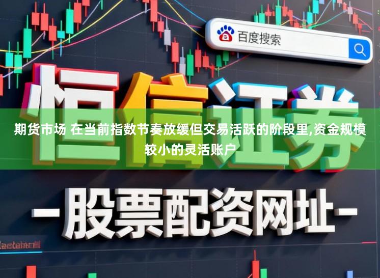 期货市场 在当前指数节奏放缓但交易活跃的阶段里，资金规模较小的灵活账户