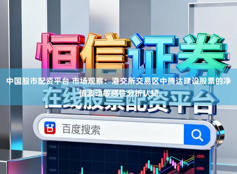 中国股市配资平台 市场观察：港交所交易区中腾达建设股票的净值波动敏感性分析认知