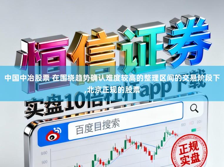 中国中冶股票 在围绕趋势确认难度较高的整理区间的交易阶段下,北京正规的股票