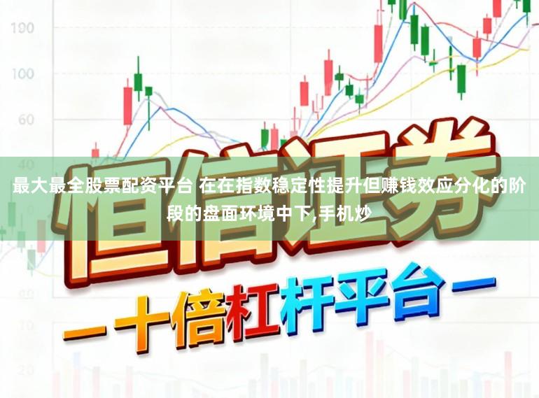 最大最全股票配资平台 在在指数稳定性提升但赚钱效应分化的阶段的盘面环境中下，手机炒