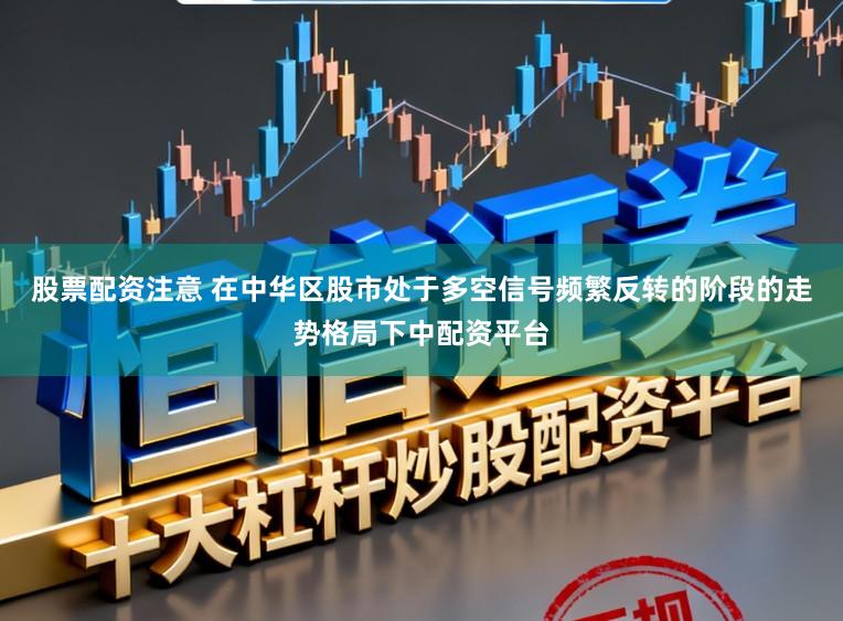 股票配资注意 在中华区股市处于多空信号频繁反转的阶段的走势格局下中配资平台