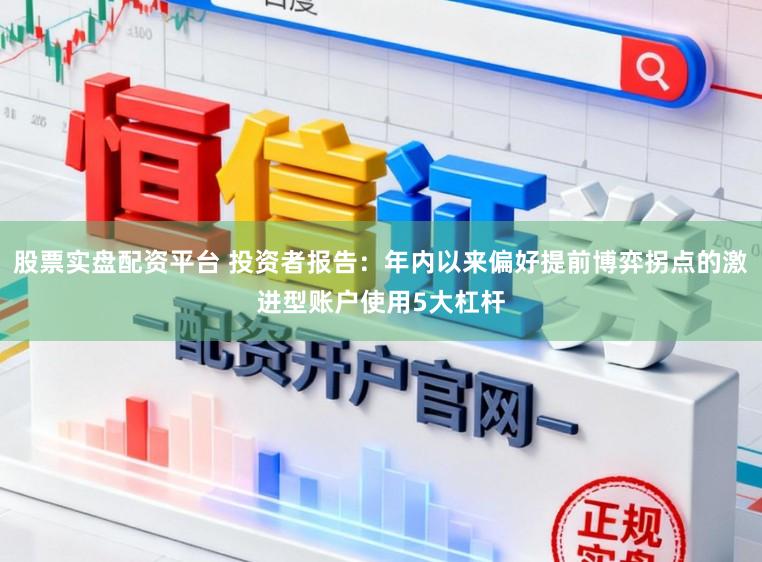 股票实盘配资平台 投资者报告：年内以来偏好提前博弈拐点的激进型账户使用5大杠杆