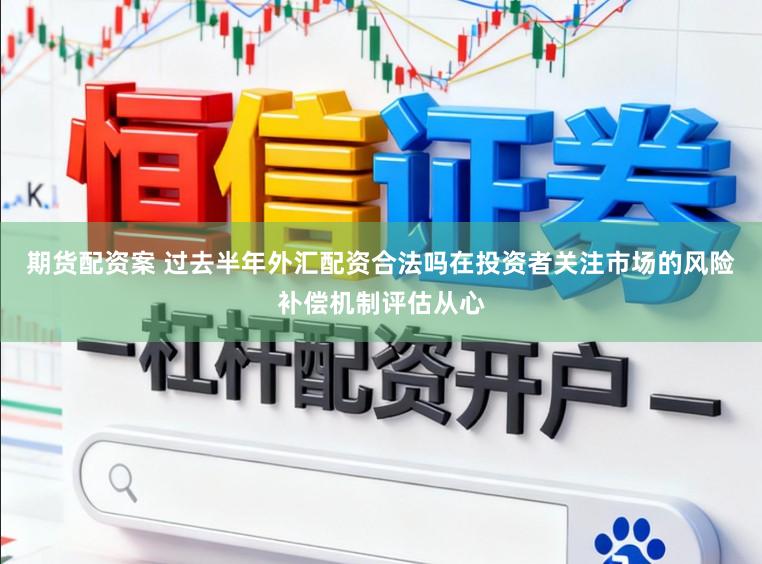 期货配资案 过去半年外汇配资合法吗在投资者关注市场的风险补偿机制评估从心