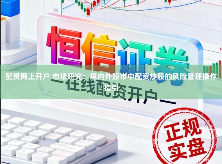 配资网上开户 市场研究：境内外股市中配资炒股的风险管理操作指引