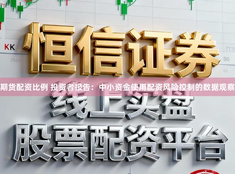 期货配资比例 投资者报告:中小资金使用配资风险控制的数据观察