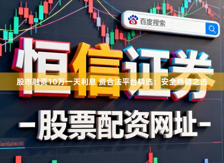股市融资10万一天利息 资合法平台精选:安全稳健之选