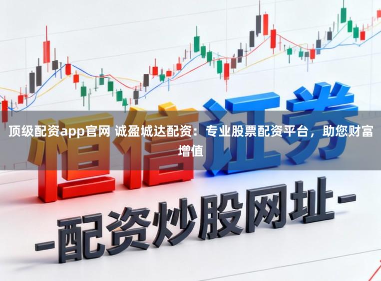 顶级配资app官网 诚盈城达配资：专业股票配资平台，助您财富增值