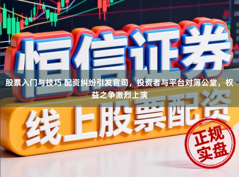 股票入门与技巧 配资纠纷引发官司，投资者与平台对簿公堂，权益之争激烈上演