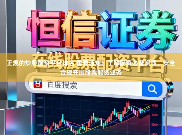 正规的炒股配资平台排名 重要通知:了解配资必备资质,安全合规开展股票配资业务