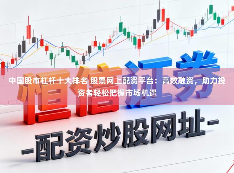 中国股市杠杆十大排名 股票网上配资平台:高效融资,助力投资者轻松把握市场机遇