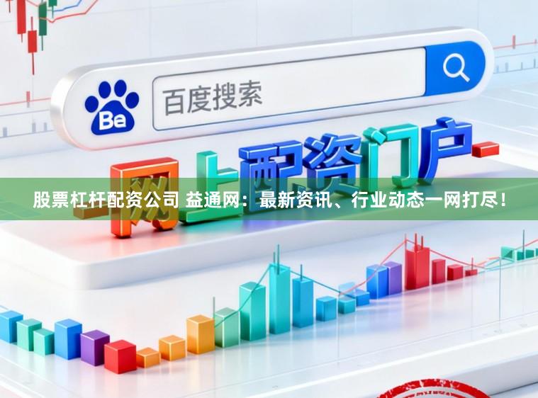 股票杠杆配资公司 益通网：最新资讯、行业动态一网打尽！