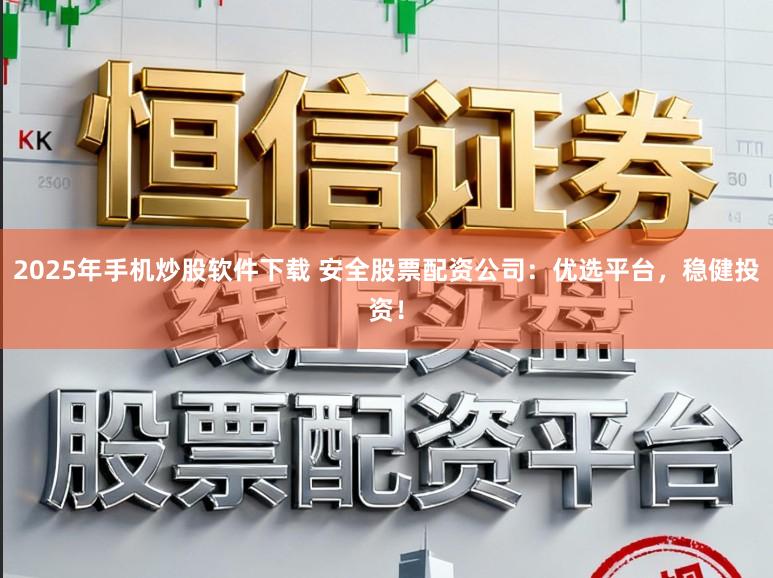 2025年手机炒股软件下载 安全股票配资公司:优选平台,稳健投资!