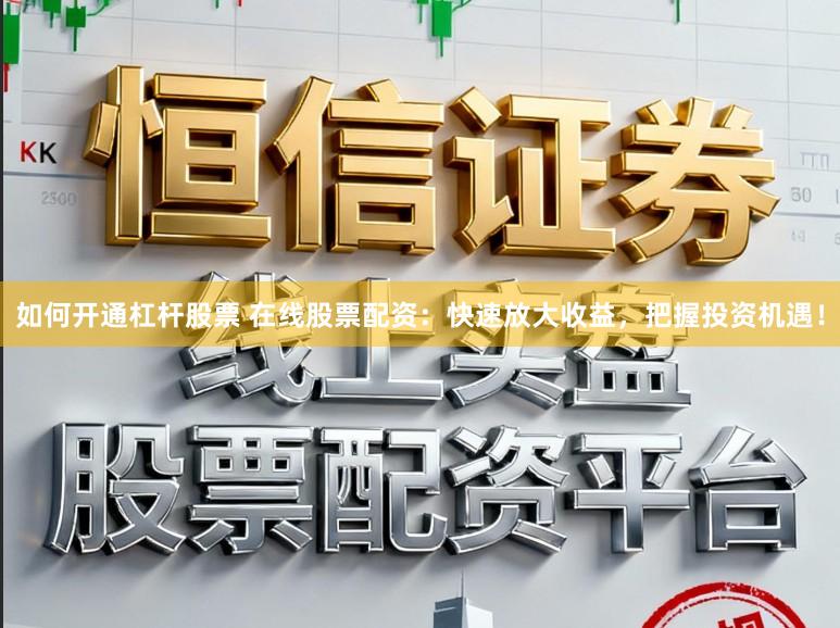 如何开通杠杆股票 在线股票配资:快速放大收益,把握投资机遇!