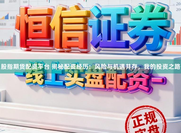 股指期货配资平台 揭秘配资经历:风险与机遇并存,我的投资之路