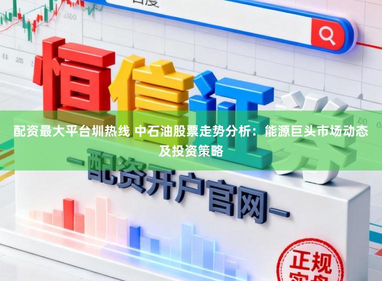 配资最大平台圳热线 中石油股票走势分析:能源巨头市场动态及投资策略