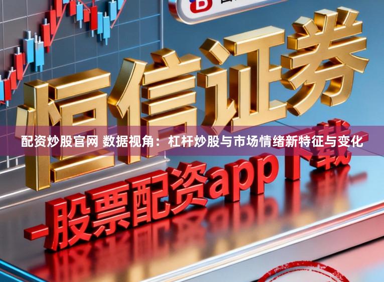 配资炒股官网 数据视角:杠杆炒股与市场情绪新特征与变化
