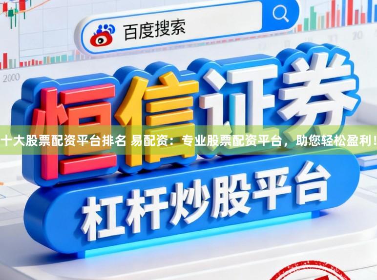 十大股票配资平台排名 易配资：专业股票配资平台，助您轻松盈利！