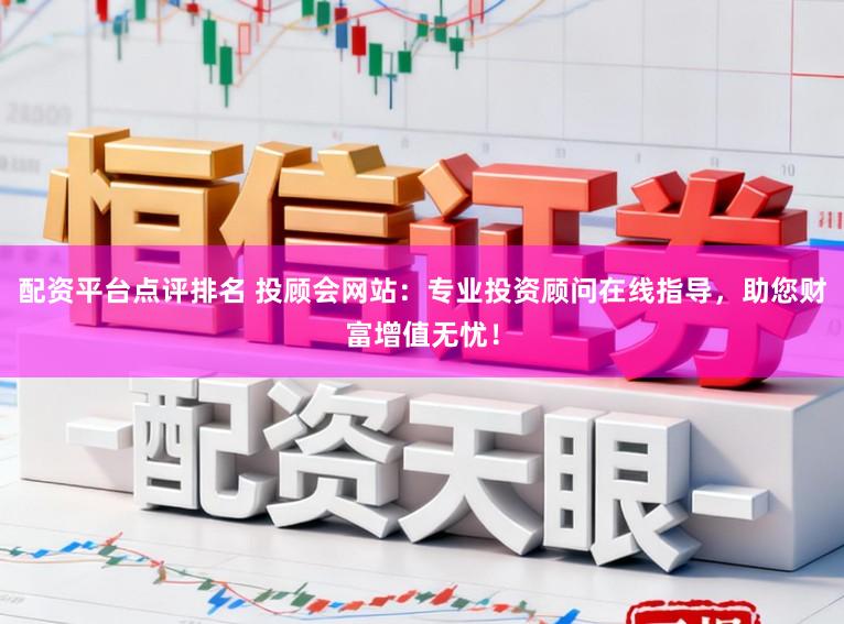 配资平台点评排名 投顾会网站:专业投资顾问在线指导,助您财富增值无忧!