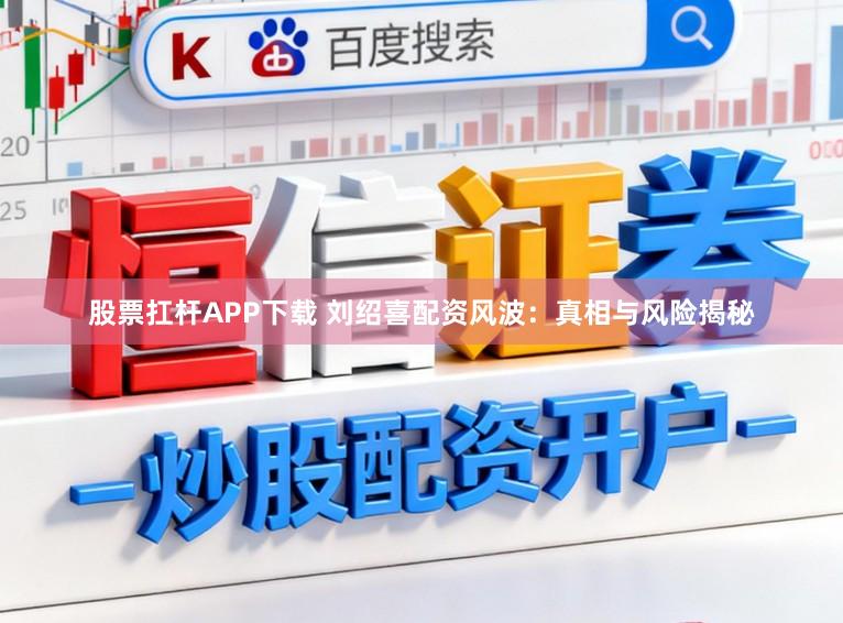 股票扛杆APP下载 刘绍喜配资风波:真相与风险揭秘