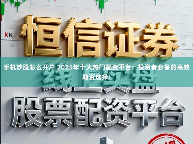 手机炒股怎么开户 2025年十大热门配资平台：投资者必备的高效融资选择！
