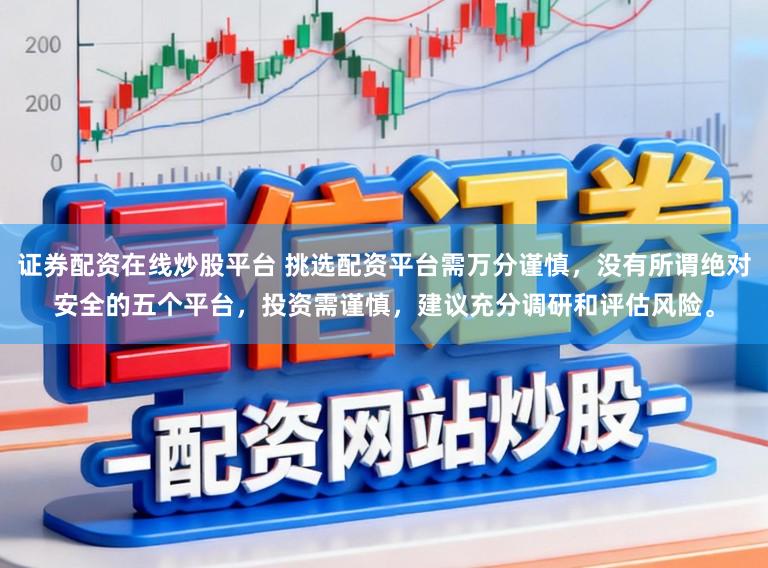 证券配资在线炒股平台 挑选配资平台需万分谨慎，没有所谓绝对安全的五个平台，投资需谨慎，建议充分调研和评估风险。