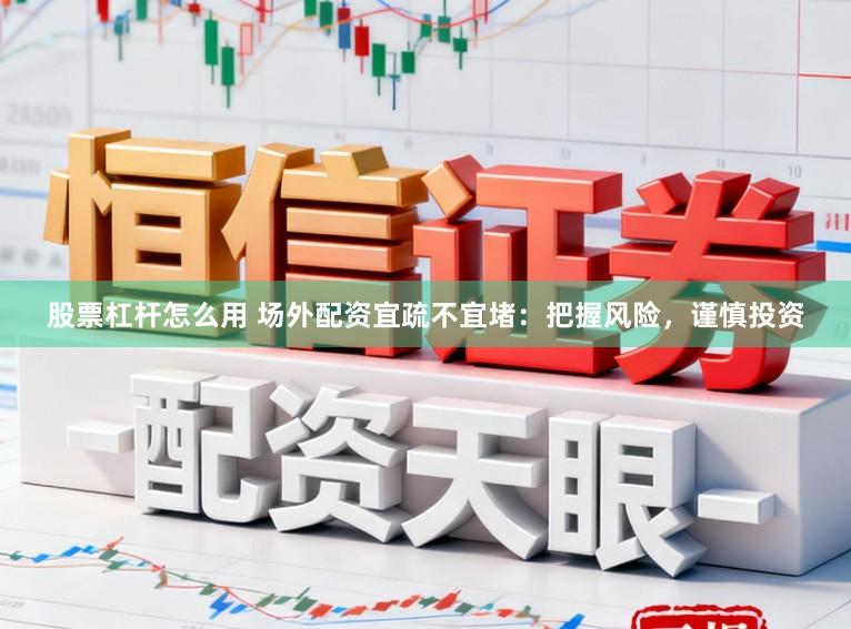 股票杠杆怎么用 场外配资宜疏不宜堵：把握风险，谨慎投资