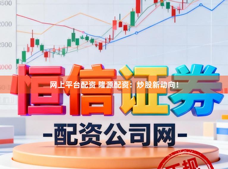 网上平台配资 隆源配资：炒股新动向！