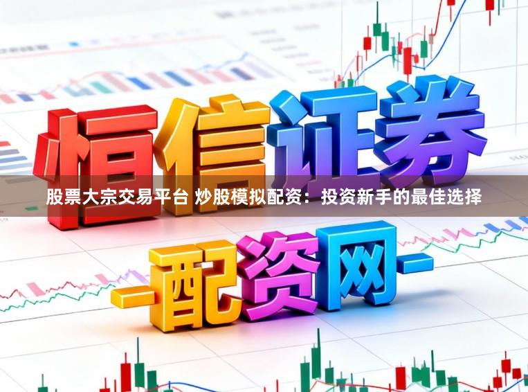股票大宗交易平台 炒股模拟配资：投资新手的最佳选择