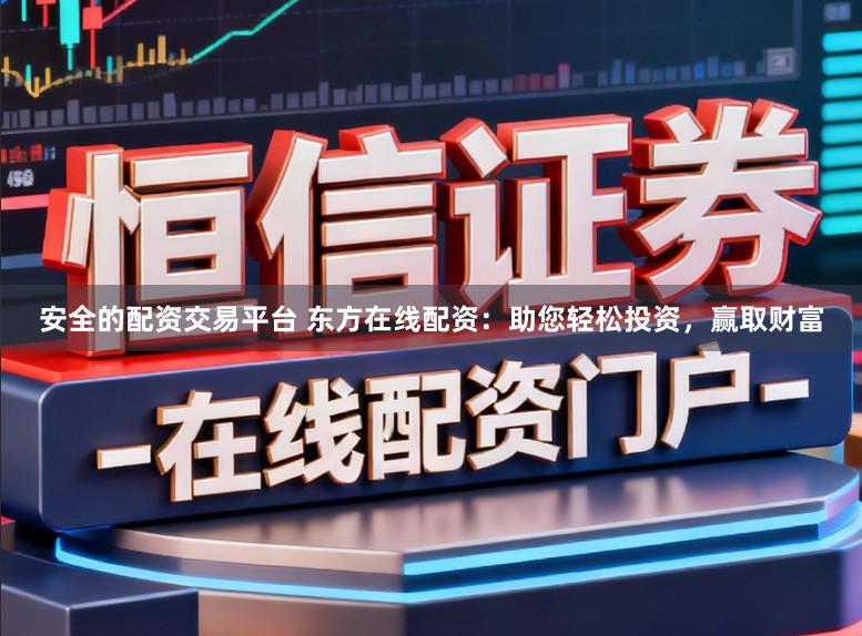 安全的配资交易平台 东方在线配资：助您轻松投资，赢取财富
