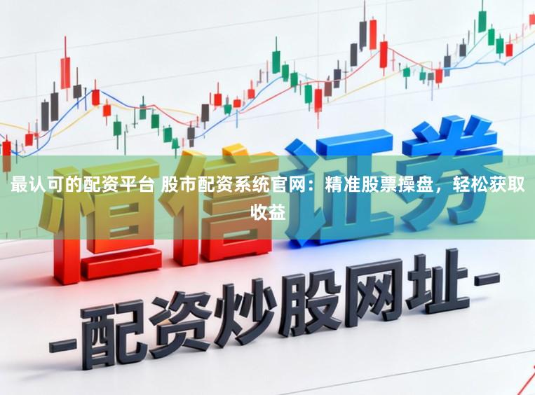 最认可的配资平台 股市配资系统官网：精准股票操盘，轻松获取收益