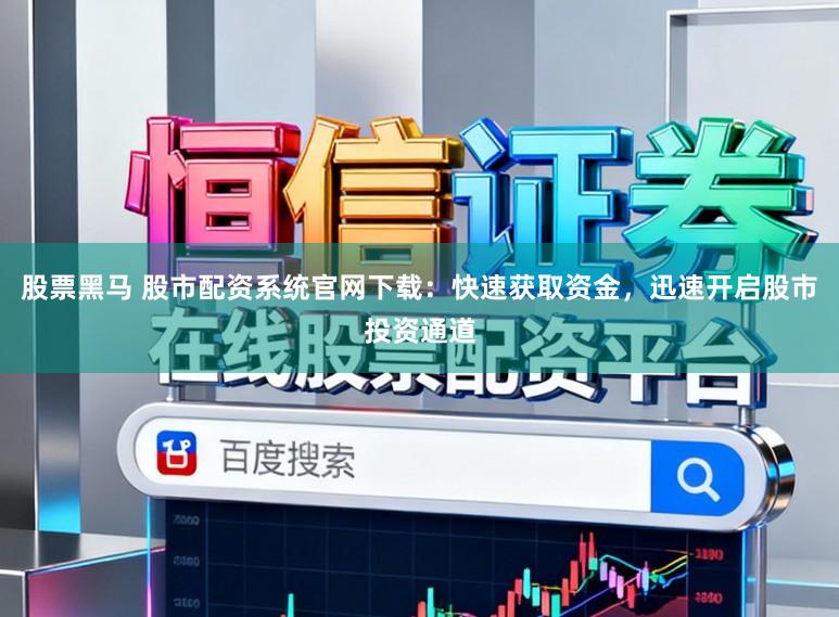 股票黑马 股市配资系统官网下载：快速获取资金，迅速开启股市投资通道
