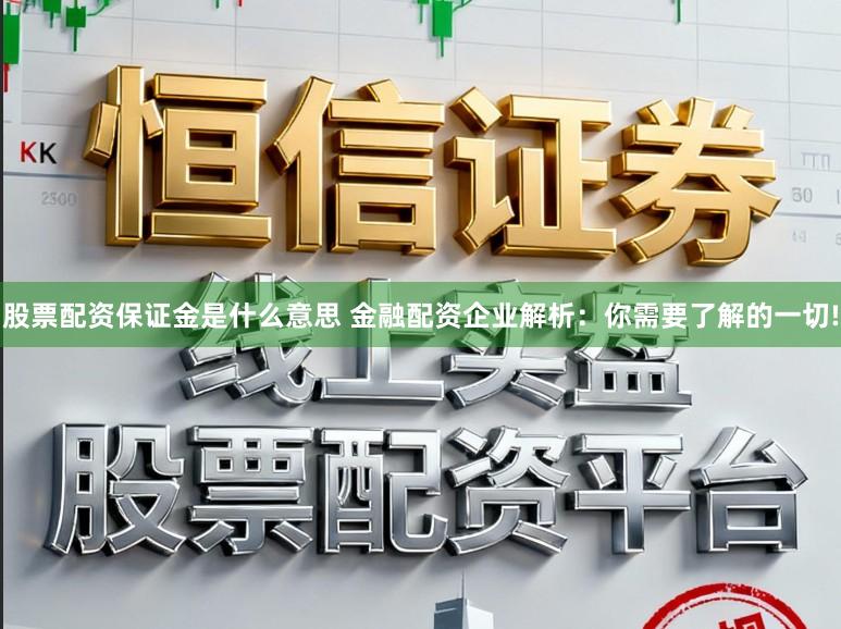 股票配资保证金是什么意思 金融配资企业解析：你需要了解的一切!