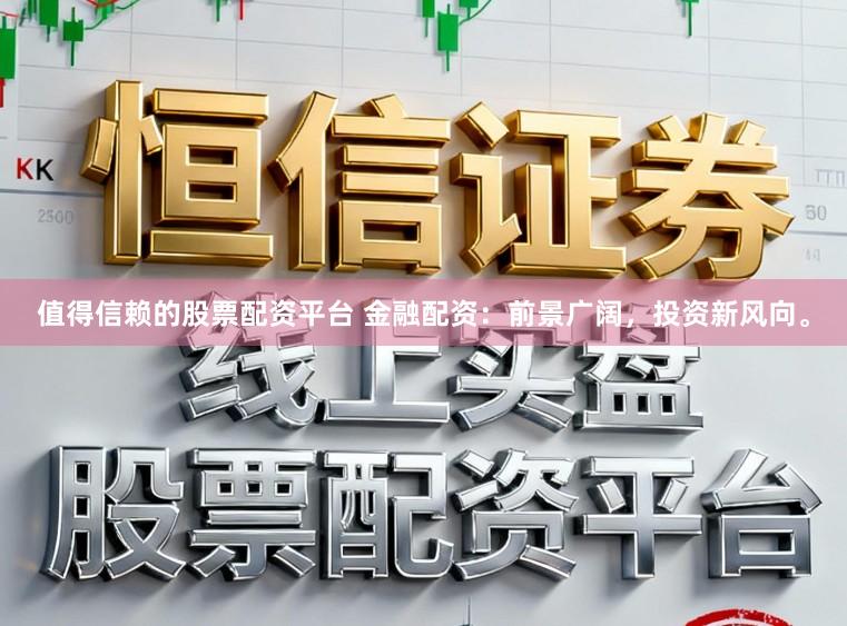 值得信赖的股票配资平台 金融配资：前景广阔，投资新风向。