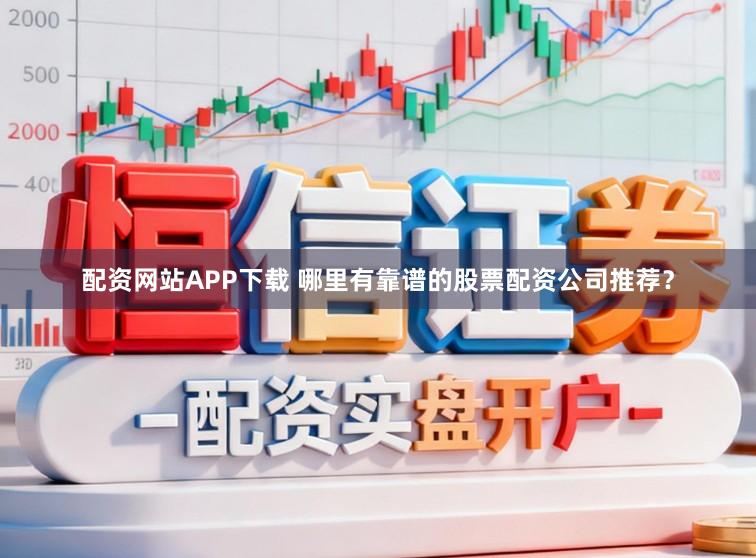配资网站APP下载 哪里有靠谱的股票配资公司推荐？