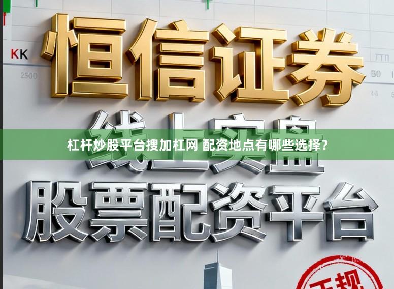 杠杆炒股平台搜加杠网 配资地点有哪些选择？