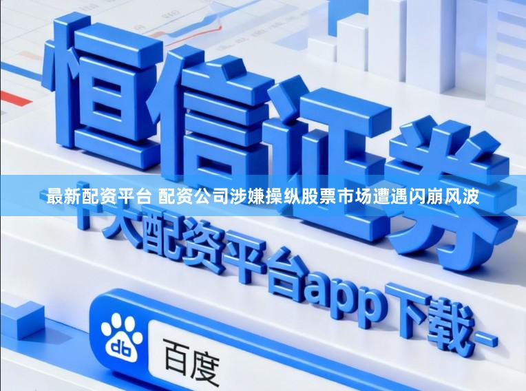 最新配资平台 配资公司涉嫌操纵股票市场遭遇闪崩风波