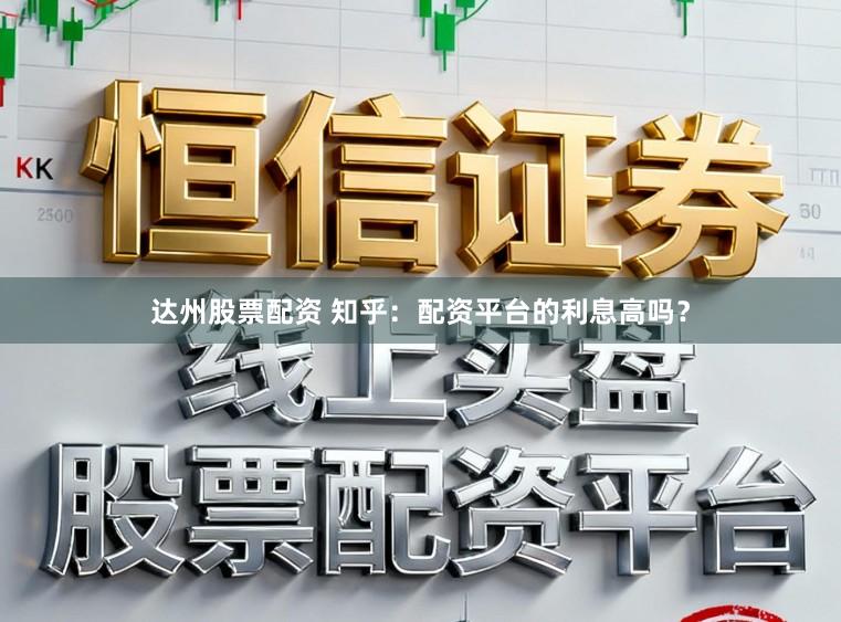 达州股票配资 知乎：配资平台的利息高吗？