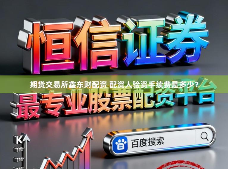 期货交易所鑫东财配资 配资人验资手续费是多少？